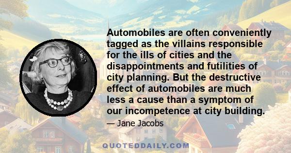 Automobiles are often conveniently tagged as the villains responsible for the ills of cities and the disappointments and futilities of city planning. But the destructive effect of automobiles are much less a cause than