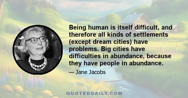 Being human is itself difficult, and therefore all kinds of settlements (except dream cities) have problems. Big cities have difficulties in abundance, because they have people in abundance.