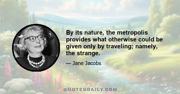 By its nature, the metropolis provides what otherwise could be given only by traveling; namely, the strange.