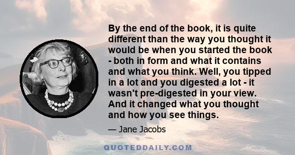 By the end of the book, it is quite different than the way you thought it would be when you started the book - both in form and what it contains and what you think. Well, you tipped in a lot and you digested a lot - it