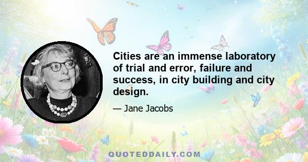 Cities are an immense laboratory of trial and error, failure and success, in city building and city design.