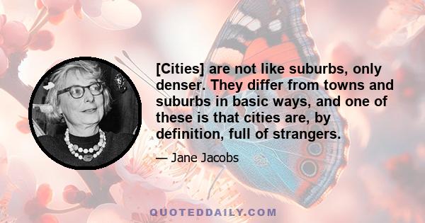 [Cities] are not like suburbs, only denser. They differ from towns and suburbs in basic ways, and one of these is that cities are, by definition, full of strangers.