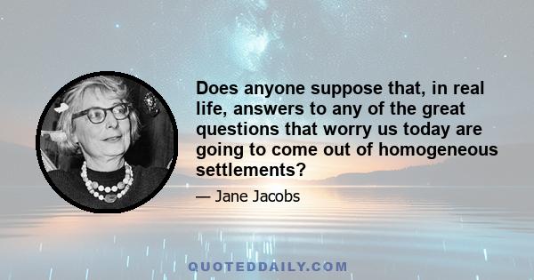 Does anyone suppose that, in real life, answers to any of the great questions that worry us today are going to come out of homogeneous settlements?