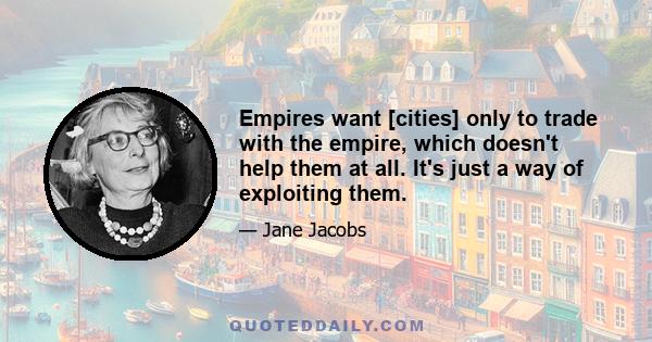 Empires want [cities] only to trade with the empire, which doesn't help them at all. It's just a way of exploiting them.