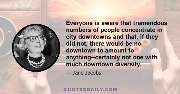 Everyone is aware that tremendous numbers of people concentrate in city downtowns and that, if they did not, there would be no downtown to amount to anything--certainly not one with much downtown diversity.
