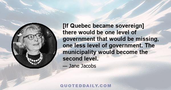 [If Quebec became sovereign] there would be one level of government that would be missing, one less level of government. The municipality would become the second level.