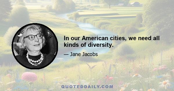 In our American cities, we need all kinds of diversity.