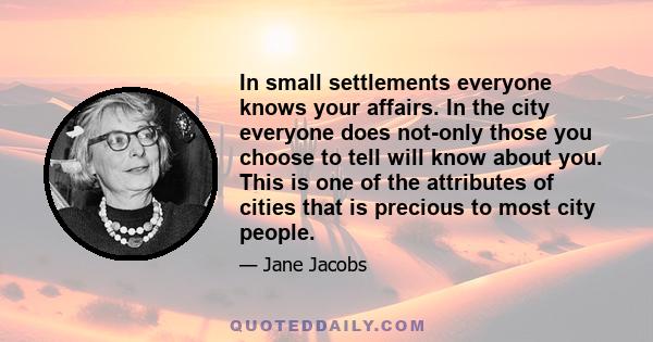 In small settlements everyone knows your affairs. In the city everyone does not-only those you choose to tell will know about you. This is one of the attributes of cities that is precious to most city people.