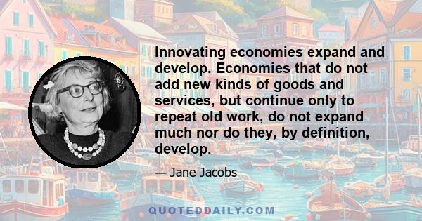 Innovating economies expand and develop. Economies that do not add new kinds of goods and services, but continue only to repeat old work, do not expand much nor do they, by definition, develop.