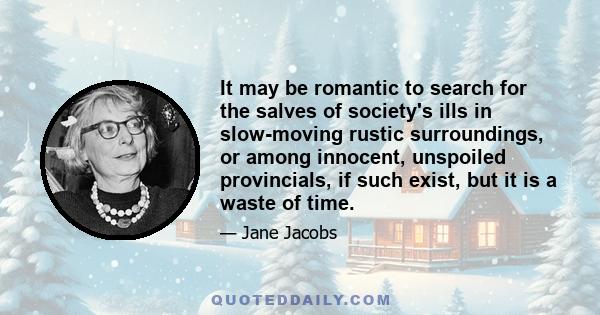 It may be romantic to search for the salves of society's ills in slow-moving rustic surroundings, or among innocent, unspoiled provincials, if such exist, but it is a waste of time.