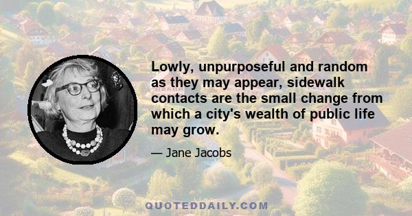 Lowly, unpurposeful and random as they may appear, sidewalk contacts are the small change from which a city's wealth of public life may grow.