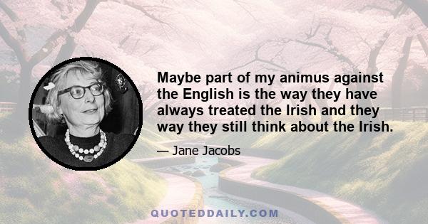 Maybe part of my animus against the English is the way they have always treated the Irish and they way they still think about the Irish.