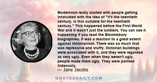 Modernism really started with people getting infatuated with the idea of it's the twentieth century, is this suitable for the twentieth century. This happened before the First World War and it wasn't just the soldiers.