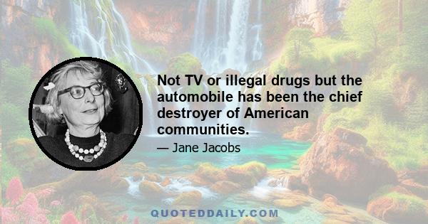 Not TV or illegal drugs but the automobile has been the chief destroyer of American communities.