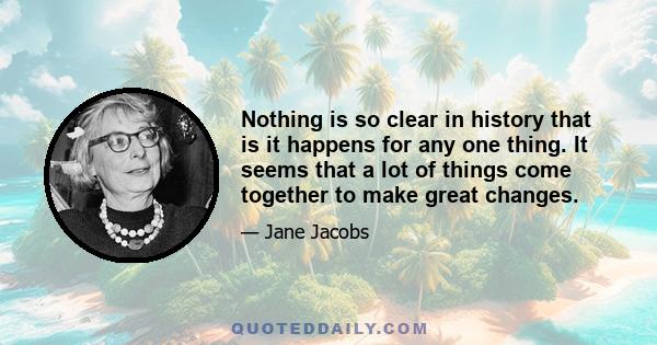 Nothing is so clear in history that is it happens for any one thing. It seems that a lot of things come together to make great changes.