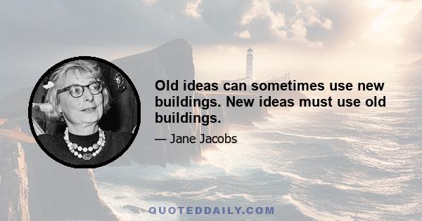 Old ideas can sometimes use new buildings. New ideas must use old buildings.