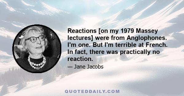 Reactions [on my 1979 Massey lectures] were from Anglophones. I'm one. But I'm terrible at French. In fact, there was practically no reaction.