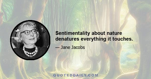 Sentimentality about nature denatures everything it touches.