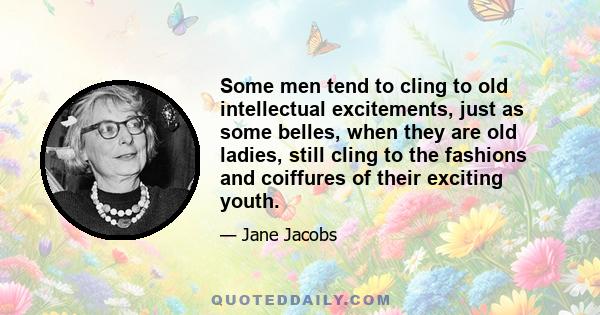 Some men tend to cling to old intellectual excitements, just as some belles, when they are old ladies, still cling to the fashions and coiffures of their exciting youth.