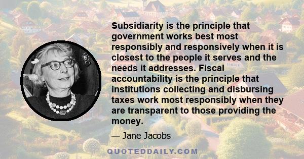 Subsidiarity is the principle that government works best most responsibly and responsively when it is closest to the people it serves and the needs it addresses. Fiscal accountability is the principle that institutions