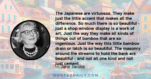 The Japanese are virtuosos. They make just the little accent that makes all the difference. So much there is so beautiful - just a shop window display is a work of art. Just the way they make all kinds of things out of