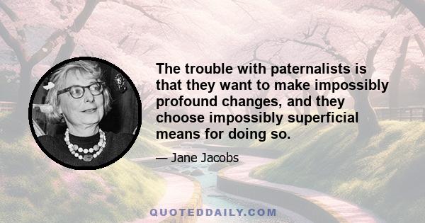 The trouble with paternalists is that they want to make impossibly profound changes, and they choose impossibly superficial means for doing so.