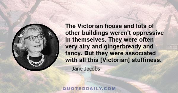 The Victorian house and lots of other buildings weren't oppressive in themselves. They were often very airy and gingerbready and fancy. But they were associated with all this [Victorian] stuffiness.