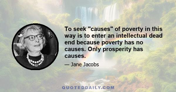 To seek causes of poverty in this way is to enter an intellectual dead end because poverty has no causes. Only prosperity has causes.