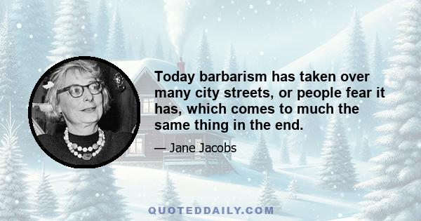 Today barbarism has taken over many city streets, or people fear it has, which comes to much the same thing in the end.