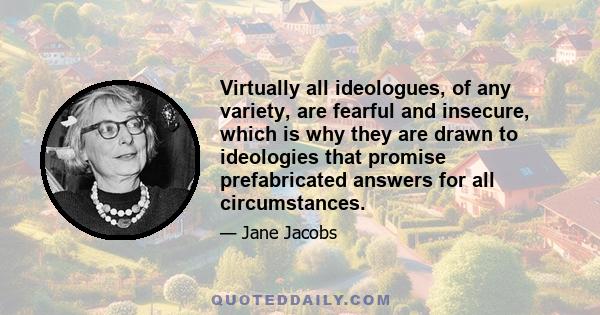 Virtually all ideologues, of any variety, are fearful and insecure, which is why they are drawn to ideologies that promise prefabricated answers for all circumstances.