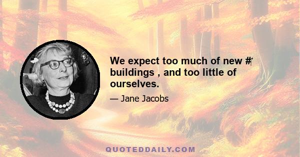 We expect too much of new #‎ buildings , and too little of ourselves.