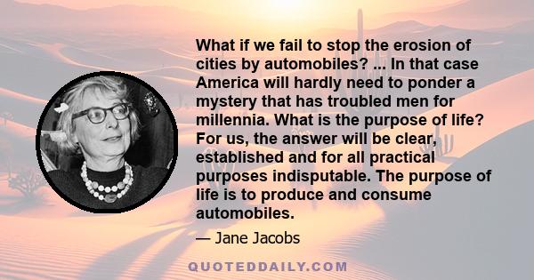 What if we fail to stop the erosion of cities by automobiles? ... In that case America will hardly need to ponder a mystery that has troubled men for millennia. What is the purpose of life? For us, the answer will be