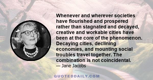 Whenever and wherever societies have flourished and prospered rather than stagnated and decayed, creative and workable cities have been at the core of the phenomenon. Decaying cities, declining economies, and mounting