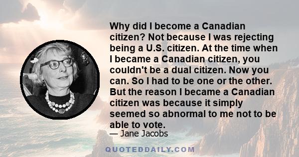 Why did I become a Canadian citizen? Not because I was rejecting being a U.S. citizen. At the time when I became a Canadian citizen, you couldn't be a dual citizen. Now you can. So I had to be one or the other. But the