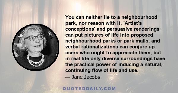 You can neither lie to a neighbourhood park, nor reason with it. 'Artist's conceptions' and persuasive renderings can put pictures of life into proposed neighbourhood parks or park malls, and verbal rationalizations can 