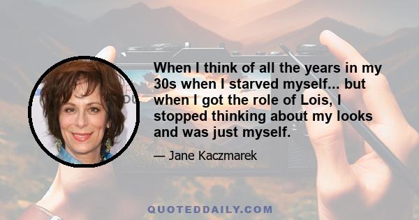 When I think of all the years in my 30s when I starved myself... but when I got the role of Lois, I stopped thinking about my looks and was just myself.