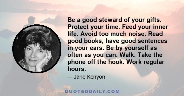 Be a good steward of your gifts. Protect your time. Feed your inner life. Avoid too much noise. Read good books, have good sentences in your ears. Be by yourself as often as you can. Walk. Take the phone off the hook.