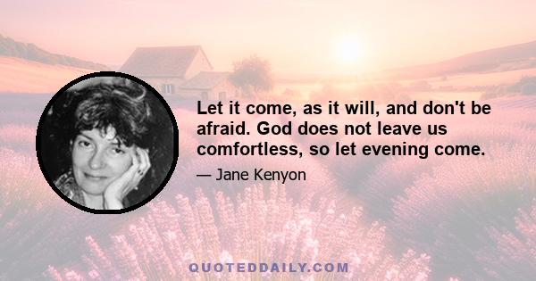 Let it come, as it will, and don't be afraid. God does not leave us comfortless, so let evening come.