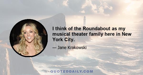 I think of the Roundabout as my musical theater family here in New York City.