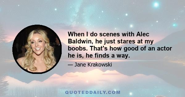 When I do scenes with Alec Baldwin, he just stares at my boobs. That's how good of an actor he is, he finds a way.