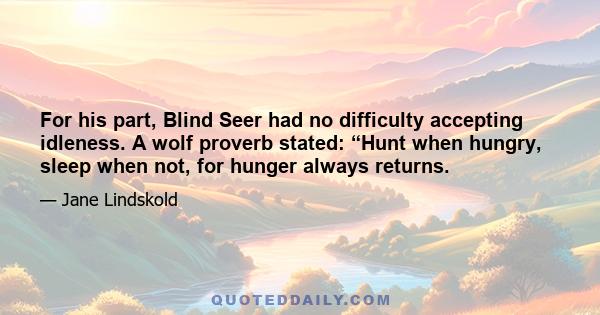 For his part, Blind Seer had no difficulty accepting idleness. A wolf proverb stated: “Hunt when hungry, sleep when not, for hunger always returns.