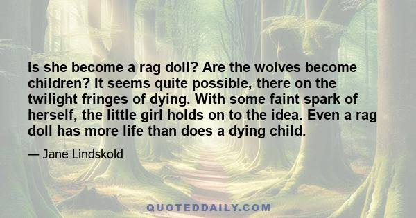 Is she become a rag doll? Are the wolves become children? It seems quite possible, there on the twilight fringes of dying. With some faint spark of herself, the little girl holds on to the idea. Even a rag doll has more 