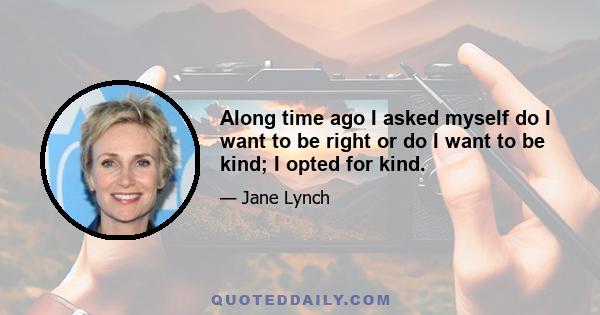 Along time ago I asked myself do I want to be right or do I want to be kind; I opted for kind.