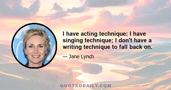 I have acting technique; I have singing technique; I don't have a writing technique to fall back on.