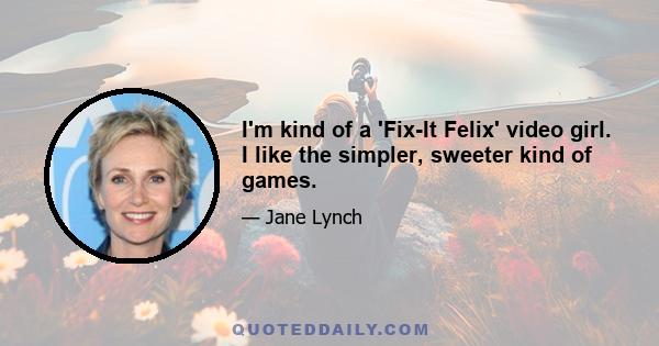 I'm kind of a 'Fix-It Felix' video girl. I like the simpler, sweeter kind of games.