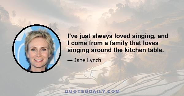 I've just always loved singing, and I come from a family that loves singing around the kitchen table.