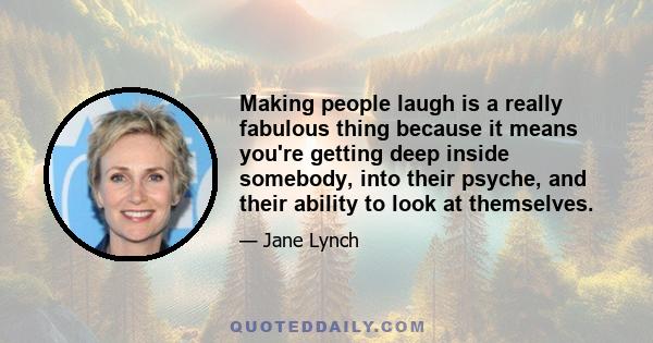 Making people laugh is a really fabulous thing because it means you're getting deep inside somebody, into their psyche, and their ability to look at themselves.