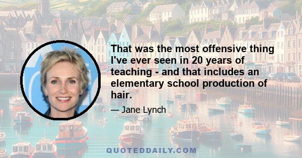 That was the most offensive thing I've ever seen in 20 years of teaching - and that includes an elementary school production of hair.