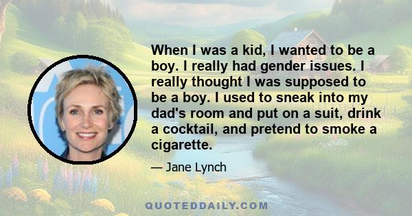 When I was a kid, I wanted to be a boy. I really had gender issues. I really thought I was supposed to be a boy. I used to sneak into my dad's room and put on a suit, drink a cocktail, and pretend to smoke a cigarette.