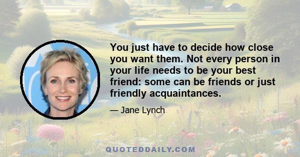 You just have to decide how close you want them. Not every person in your life needs to be your best friend: some can be friends or just friendly acquaintances.